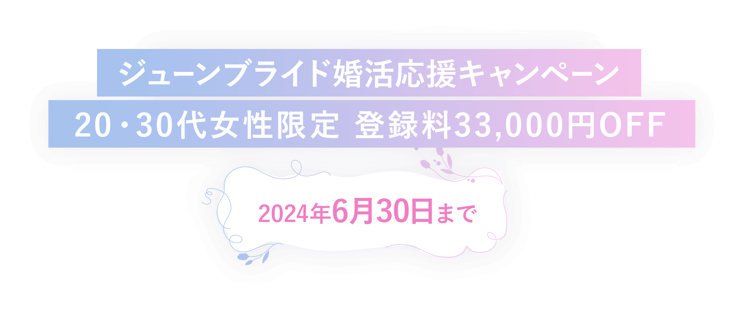 ジューンブライド婚活応援キャンペーン 20代女性にかぎり登録料33,000円オフ！ 2024年7月31日まで