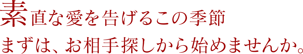 素直な愛を告げるこの季節まずは、お相手探しから始めませんか。